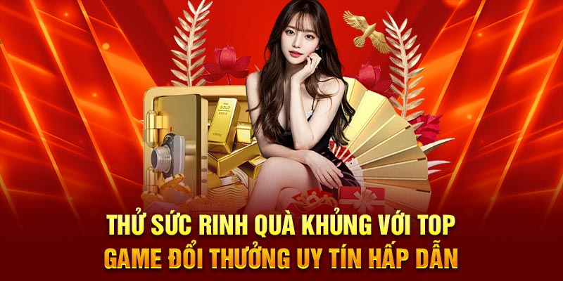 Thử sức rinh quà khủng với top game đổi thưởng uy tín hấp dẫn